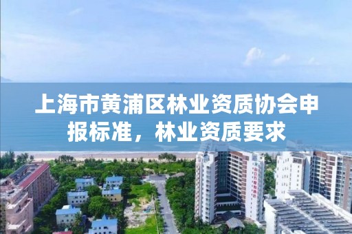 上海市黄浦区林业资质协会申报标准，林业资质要求