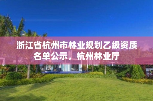 浙江省杭州市林业规划乙级资质名单公示,杭州林业厅
