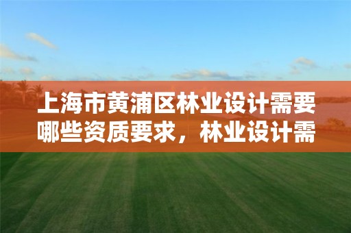 上海市黄浦区林业设计需要哪些资质要求，林业设计需要什么资质