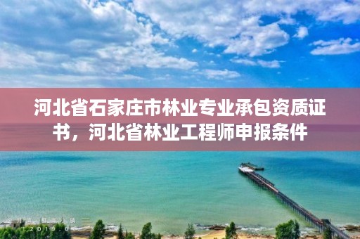 河北省石家庄市林业专业承包资质证书，河北省林业工程师申报条件