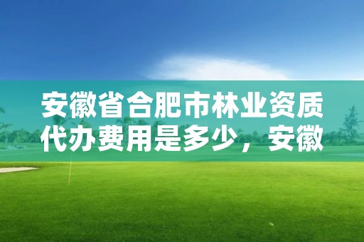 安徽省合肥市林业资质代办费用是多少，安徽合肥林业局