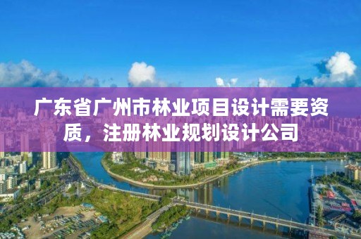 广东省广州市林业项目设计需要资质，注册林业规划设计公司
