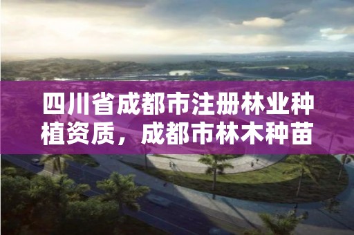 四川省成都市注册林业种植资质，成都市林木种苗站