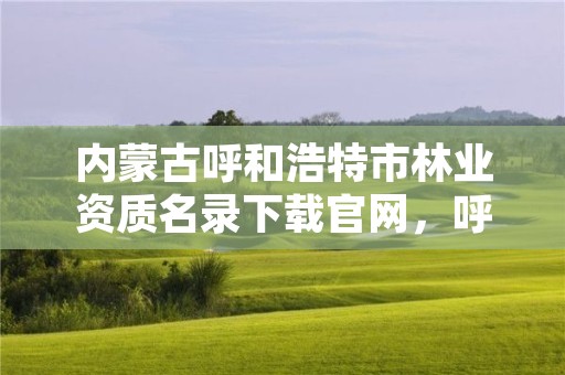 内蒙古呼和浩特市林业资质名录下载官网,呼市林业局招标信息