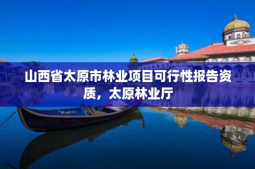 山西省太原市林业项目可行性报告资质,太原林业厅