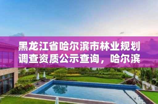 黑龙江省哈尔滨市林业规划调查资质公示查询,哈尔滨市林业和草原局官网