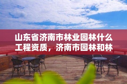 山东省济南市林业园林什么工程资质,济南市园林和林业绿化事业发展中心