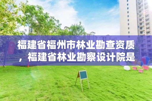福建省福州市林业勘查资质,福建省林业勘察设计院是国企吗