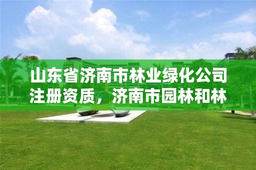 山东省济南市林业绿化公司注册资质，济南市园林和林业绿化局电话