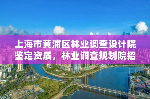 上海市黄浦区林业调查设计院鉴定资质，林业调查规划院招聘