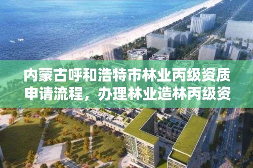 内蒙古呼和浩特市林业丙级资质申请流程,办理林业造林丙级资质费用