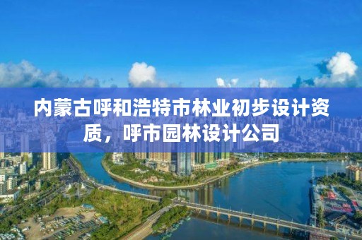 内蒙古呼和浩特市林业初步设计资质,呼市园林设计公司