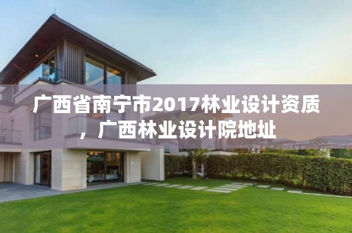 广西省南宁市2017林业设计资质，广西林业设计院地址