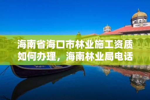 海南省海口市林业施工资质如何办理，海南林业局电话是多少?