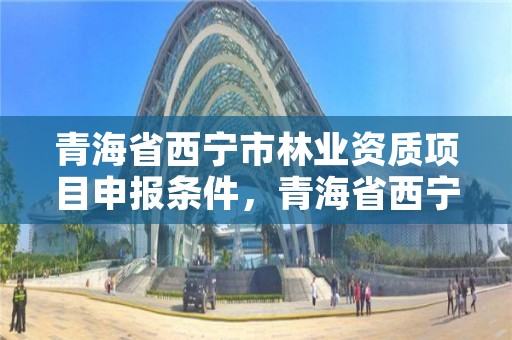 青海省西宁市林业资质项目申报条件，青海省西宁市林业和草原局