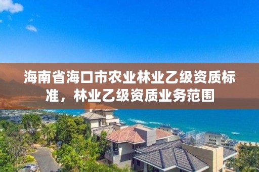 海南省海口市农业林业乙级资质标准，林业乙级资质业务范围