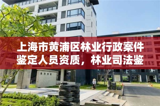 上海市黄浦区林业行政案件鉴定人员资质，林业司法鉴定资质管理办法
