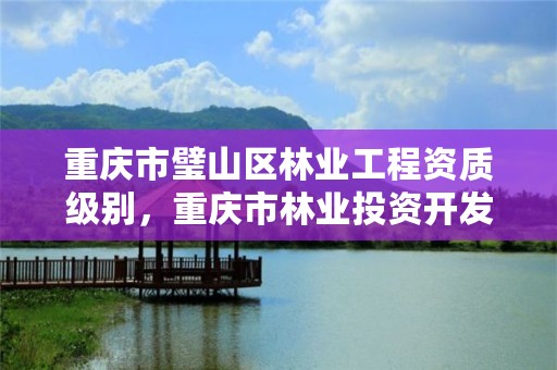 重庆市璧山区林业工程资质级别，重庆市林业投资开发有限责任公司电话