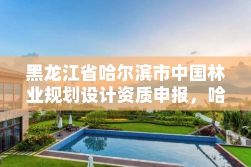 黑龙江省哈尔滨市中国林业规划设计资质申报,哈尔滨林业勘察设计院