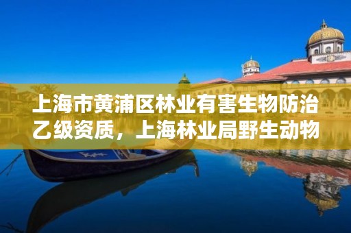 上海市黄浦区林业有害生物防治乙级资质，上海林业局野生动物保护