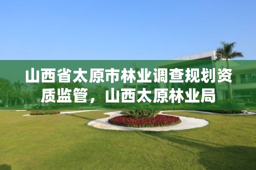 山西省太原市林业调查规划资质监管,山西太原林业局