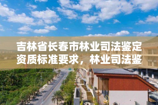 吉林省长春市林业司法鉴定资质标准要求,林业司法鉴定中心收费标准