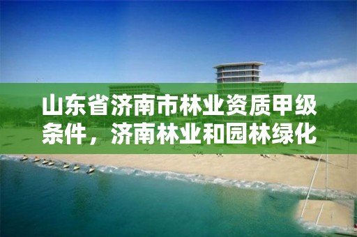 山东省济南市林业资质甲级条件,济南林业和园林绿化局官网
