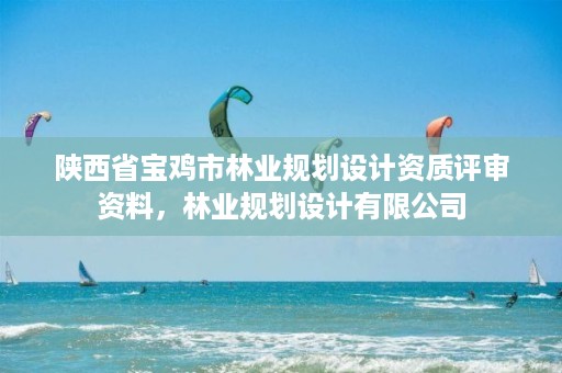 陕西省宝鸡市林业规划设计资质评审资料,林业规划设计有限公司