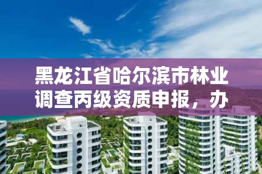 黑龙江省哈尔滨市林业调查丙级资质申报,办理林业调查丙级资质