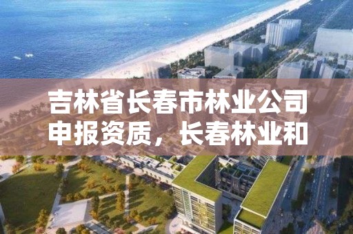 吉林省长春市林业公司申报资质,长春林业和园林管理局