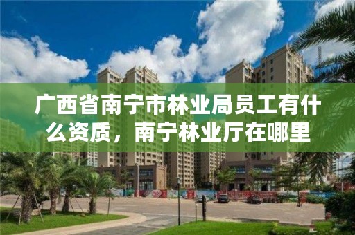 广西省南宁市林业局员工有什么资质，南宁林业厅在哪里