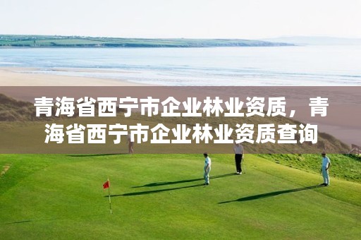 青海省西宁市企业林业资质，青海省西宁市企业林业资质查询