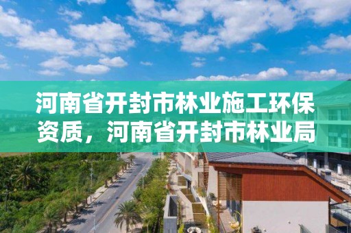 河南省开封市林业施工环保资质,河南省开封市林业局电话