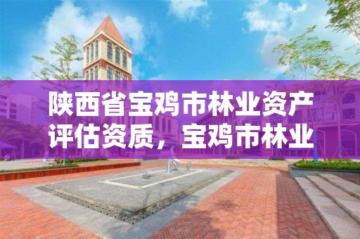 陕西省宝鸡市林业资产评估资质,宝鸡市林业局电话号码