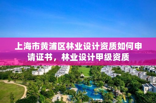 上海市黄浦区林业设计资质如何申请证书，林业设计甲级资质