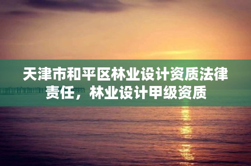 天津市和平区林业设计资质法律责任,林业设计甲级资质
