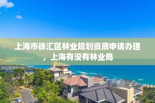 上海市徐汇区林业规划资质申请办理，上海有没有林业局