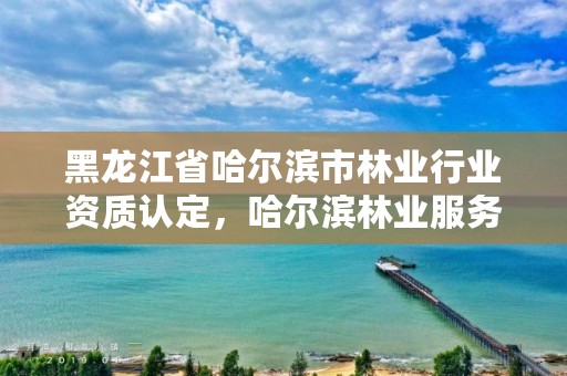 黑龙江省哈尔滨市林业行业资质认定,哈尔滨林业服务总站