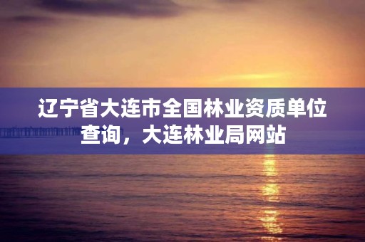 辽宁省大连市全国林业资质单位查询,大连林业局网站