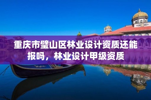 重庆市璧山区林业设计资质还能报吗,林业设计甲级资质