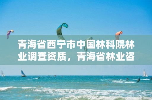 青海省西宁市中国林科院林业调查资质，青海省林业咨询中心