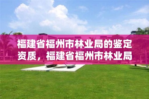 福建省福州市林业局的鉴定资质,福建省福州市林业局的鉴定资质查询