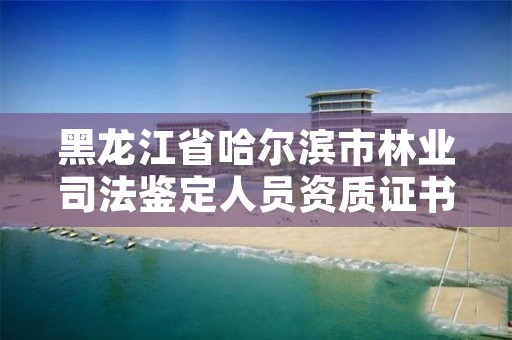 黑龙江省哈尔滨市林业司法鉴定人员资质证书,林业局司法鉴定中心
