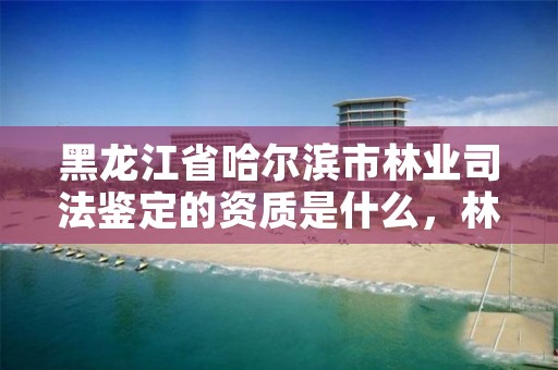 黑龙江省哈尔滨市林业司法鉴定的资质是什么,林业司法鉴定机构电话号码