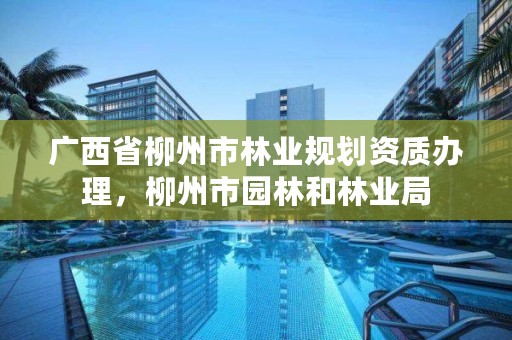 广西省柳州市林业规划资质办理，柳州市园林和林业局