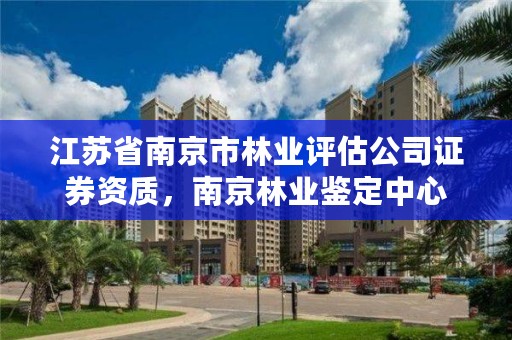 江苏省南京市林业评估公司证券资质,南京林业鉴定中心