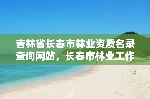 吉林省长春市林业资质名录查询网站,长春市林业工作总站