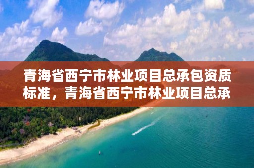 青海省西宁市林业项目总承包资质标准，青海省西宁市林业项目总承包资质标准是多少