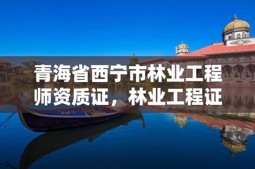 青海省西宁市林业工程师资质证，林业工程证书