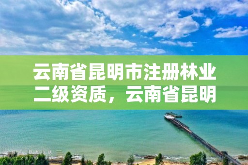 云南省昆明市注册林业二级资质，云南省昆明市注册林业二级资质公司名单